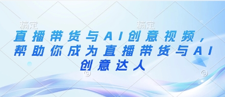 直播带货与AI创意视频，帮助你成为直播带货与AI创意达人好项目网-专注分享网络创业项目落地实操课程 – 全网首发_高质量创业项目输出好项目网