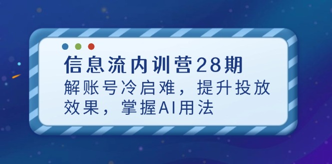 信息流内训营28期，解账号冷启难，提升投放效果，掌握AI用法好项目网-专注分享网络创业项目落地实操课程 – 全网首发_高质量创业项目输出好项目网