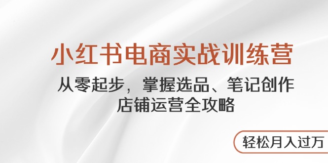 小红书电商实战训练营，从零起步，掌握选品、笔记创作、店铺运营全攻略…好项目网-专注分享网络创业项目落地实操课程 – 全网首发_高质量创业项目输出好项目网