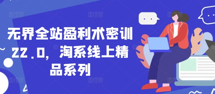 无界全站盈利术密训22.0，淘系线上精品系列好项目网-专注分享网络创业项目落地实操课程 – 全网首发_高质量创业项目输出好项目网