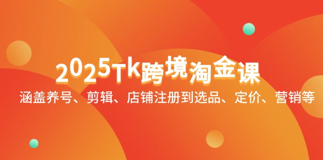 2025Tk跨境淘金课：涵盖养号、剪辑、店铺注册到选品、定价、营销等好项目网-专注分享网络创业项目落地实操课程 – 全网首发_高质量创业项目输出好项目网