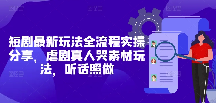 短剧最新玩法全流程实操分享，虐剧真人哭素材玩法，听话照做好项目网-专注分享网络创业项目落地实操课程 – 全网首发_高质量创业项目输出好项目网