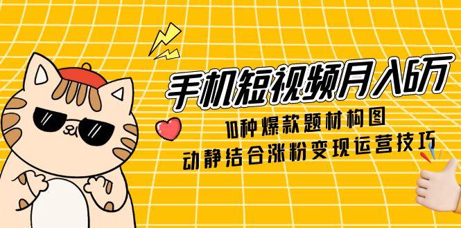 手机短视频月入6万，10种爆款题材构图，动静结合涨粉变现运营技巧好项目网-专注分享网络创业项目落地实操课程 – 全网首发_高质量创业项目输出好项目网