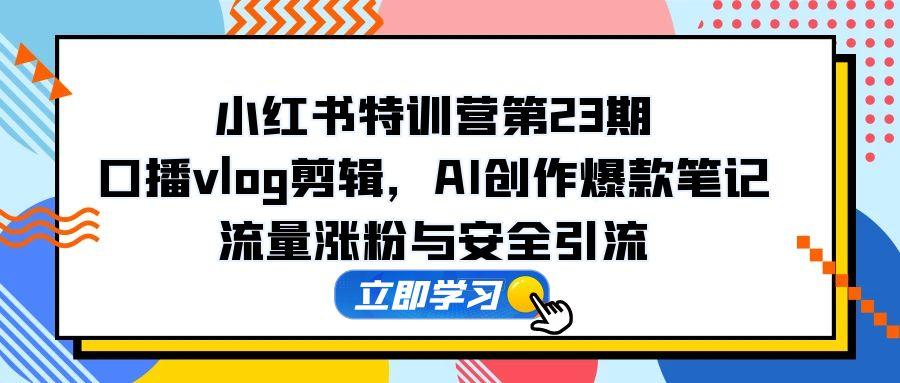 小红书特训营第23期，口播vlog剪辑，AI创作爆款笔记，流量涨粉与安全引流好项目网-专注分享网络创业项目落地实操课程 – 全网首发_高质量创业项目输出好项目网