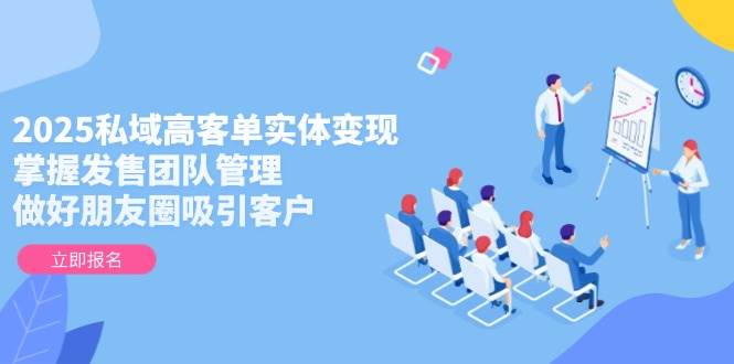 2025私域高客单实体变现，掌握发售团队管理，做好朋友圈吸引客户好项目网-专注分享网络创业项目落地实操课程 – 全网首发_高质量创业项目输出好项目网