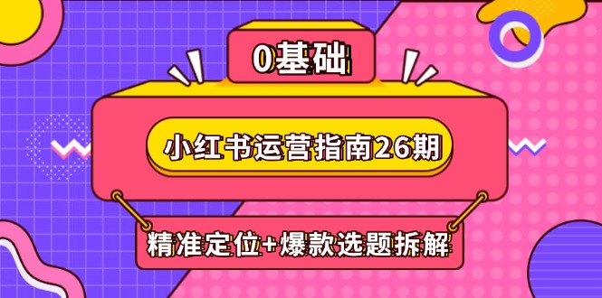 小红书运营指南26期：精准定位+爆款选题拆解,DeepSeek辅助创作与电商变现好项目网-专注分享网络创业项目落地实操课程 – 全网首发_高质量创业项目输出好项目网