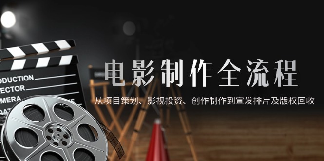 电影制作全流程，从项目策划、影视投资、创作制作到宣发排片及版权回收好项目网-专注分享网络创业项目落地实操课程 – 全网首发_高质量创业项目输出好项目网