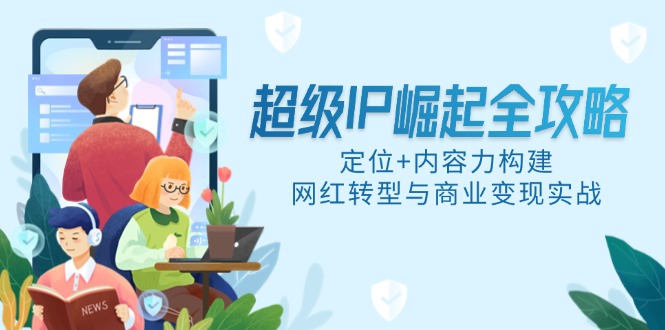 超级IP崛起全攻略，定位+内容力构建，网红转型与商业变现实战好项目网-专注分享网络创业项目落地实操课程 – 全网首发_高质量创业项目输出好项目网