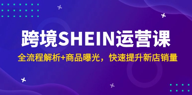 跨境SHEIN运营课，全流程解析+商品曝光，快速提升新店销量好项目网-专注分享网络创业项目落地实操课程 – 全网首发_高质量创业项目输出好项目网