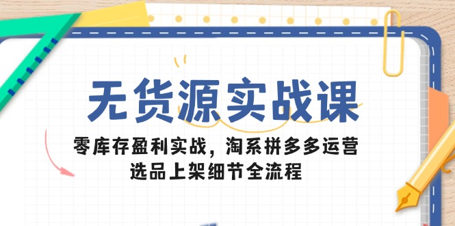 无货源实战课：零库存盈利实战，淘系拼多多运营，选品上架细节全流程好项目网-专注分享网络创业项目落地实操课程 – 全网首发_高质量创业项目输出好项目网