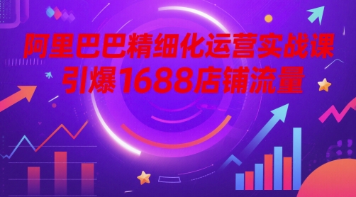 阿里巴巴精细化运营实战课，引爆1688店铺流量好项目网-专注分享网络创业项目落地实操课程 – 全网首发_高质量创业项目输出好项目网