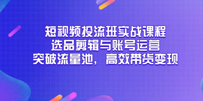 短视频投流班实战课程，选品剪辑与账号运营，突破流量池，高效带货变现好项目网-专注分享网络创业项目落地实操课程 – 全网首发_高质量创业项目输出好项目网