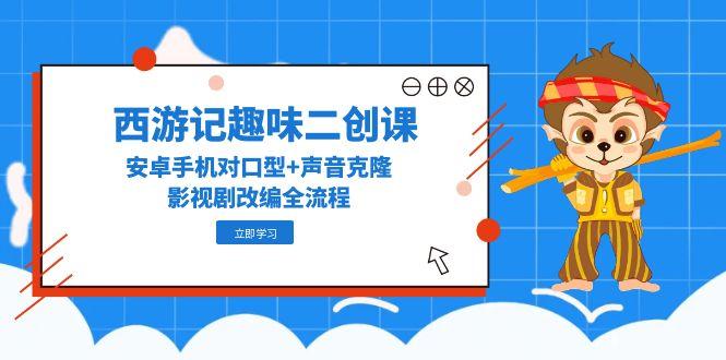 西游记趣味二创课，安卓手机对口型+声音克隆，影视剧改编全流程好项目网-专注分享网络创业项目落地实操课程 – 全网首发_高质量创业项目输出好项目网