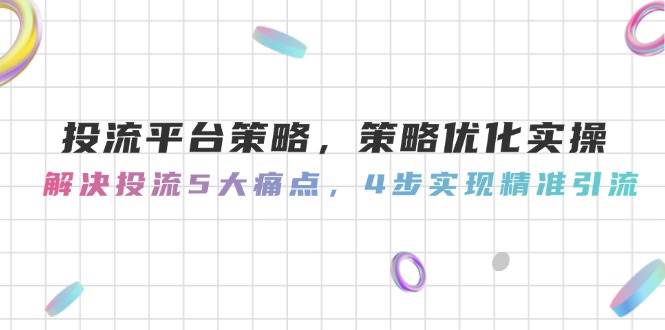 投流平台策略，策略优化实操，解决投流5大痛点，4步实现精准引流好项目网-专注分享网络创业项目落地实操课程 – 全网首发_高质量创业项目输出好项目网