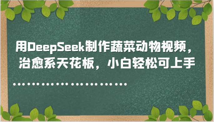 用DeepSeek制作蔬菜动物视频，治愈系天花板，小白轻松可上手好项目网-专注分享网络创业项目落地实操课程 – 全网首发_高质量创业项目输出好项目网