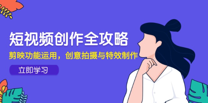 短视频创作全攻略，剪映功能运用，创意拍摄与特效制作好项目网-专注分享网络创业项目落地实操课程 – 全网首发_高质量创业项目输出好项目网