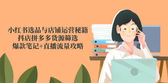 小红书选品与店铺运营秘籍，抖店拼多多货源筛选，爆款笔记+直播流量攻略好项目网-专注分享网络创业项目落地实操课程 – 全网首发_高质量创业项目输出好项目网