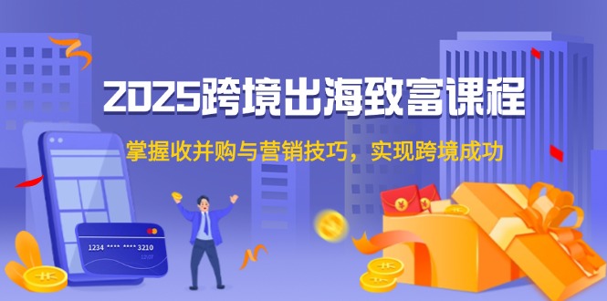 2025跨境出海致富课程，掌握收并购与营销技巧，实现跨境成功好项目网-专注分享网络创业项目落地实操课程 – 全网首发_高质量创业项目输出好项目网