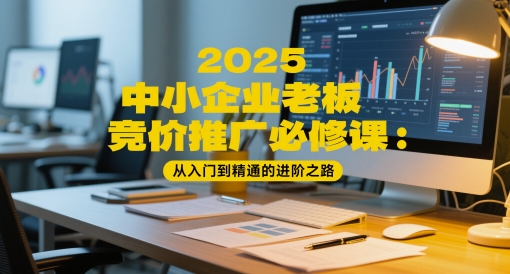 2025中小企业老板竞价推广必修课：从入门到精通的进阶之路好项目网-专注分享网络创业项目落地实操课程 – 全网首发_高质量创业项目输出好项目网
