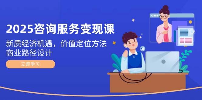 2025咨询服务变现课：新质经济机遇，价值定位方法，商业路径设计好项目网-专注分享网络创业项目落地实操课程 – 全网首发_高质量创业项目输出好项目网