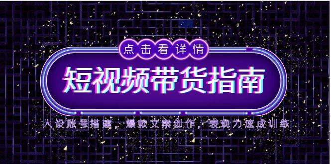 2025短视频带货指南，人设账号搭建，爆款文案创作，表现力速成训练好项目网-专注分享网络创业项目落地实操课程 – 全网首发_高质量创业项目输出好项目网