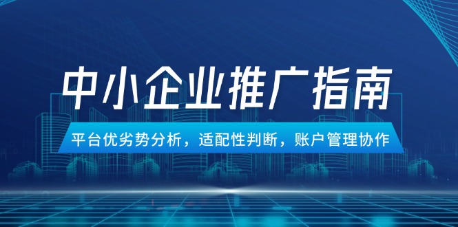 中小企业竞价推广指南，平台优劣势分析，适配性判断，账户管理协作好项目网-专注分享网络创业项目落地实操课程 – 全网首发_高质量创业项目输出好项目网