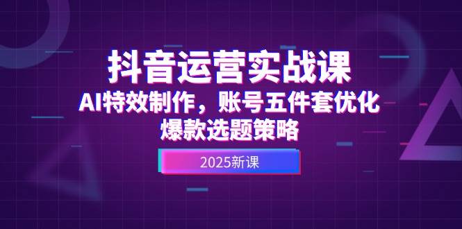 抖音运营实战课，AI特效制作，账号五件套优化，爆款选题策略好项目网-专注分享网络创业项目落地实操课程 – 全网首发_高质量创业项目输出好项目网