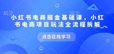 小红书电商掘金课，小红书电商项目玩法全流程拆解(更新5月)好项目网-专注分享网络创业项目落地实操课程 – 全网首发_高质量创业项目输出好项目网