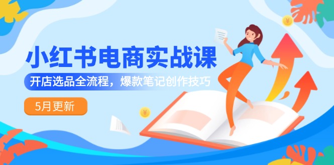 小红书电商实战课-5月更新，开店选品全流程，爆款笔记创作技巧好项目网-专注分享网络创业项目落地实操课程 – 全网首发_高质量创业项目输出好项目网