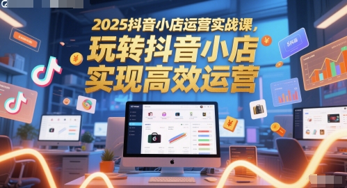 2025抖音小店运营实战课，玩转抖音小店，实现高效运营好项目网-专注分享网络创业项目落地实操课程 – 全网首发_高质量创业项目输出好项目网