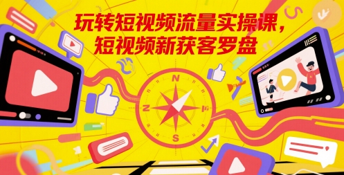 玩转短视频流量实操课，短视频新获客罗盘好项目网-专注分享网络创业项目落地实操课程 – 全网首发_高质量创业项目输出好项目网