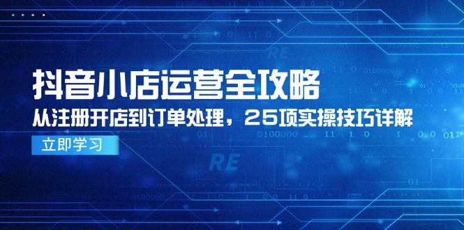 抖音小店运营全攻略，从注册开店到订单处理，25项实操技巧详解好项目网-专注分享网络创业项目落地实操课程 – 全网首发_高质量创业项目输出好项目网