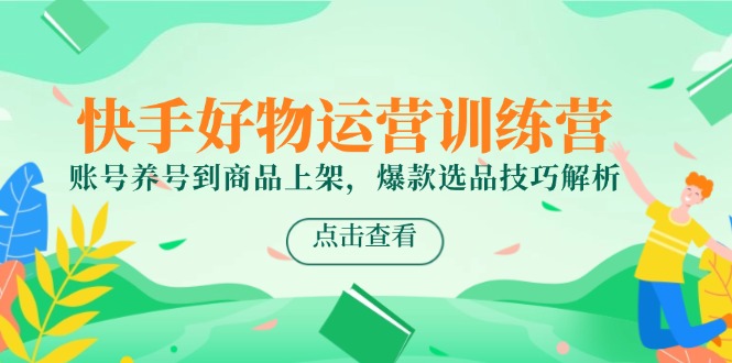 快手好物运营训练营，账号养号到商品上架，爆款选品技巧解析好项目网-专注分享网络创业项目落地实操课程 – 全网首发_高质量创业项目输出好项目网