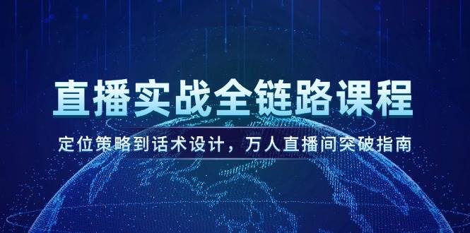 直播实战全链路课程，定位策略到话术设计，万人直播间突破指南好项目网-专注分享网络创业项目落地实操课程 – 全网首发_高质量创业项目输出好项目网