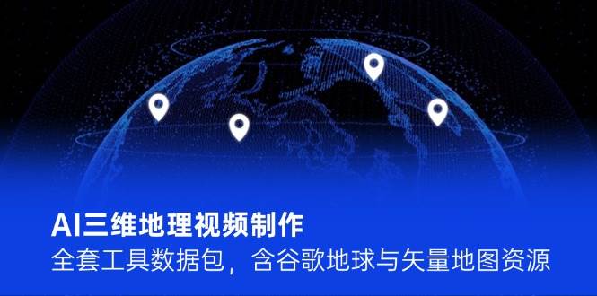 AI三维地理视频制作，全套工具数据包，含谷歌地球与矢量地图资源好项目网-专注分享网络创业项目落地实操课程 – 全网首发_高质量创业项目输出好项目网