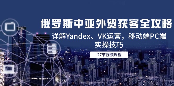 俄罗斯中亚外贸获客全攻略，详解Yandex、VK运营，移动端PC端实操技巧好项目网-专注分享网络创业项目落地实操课程 – 全网首发_高质量创业项目输出好项目网
