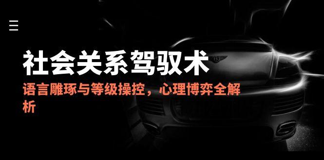 2025社会关系驾驭术，语言雕琢与等级操控，心理博弈全解析好项目网-专注分享网络创业项目落地实操课程 – 全网首发_高质量创业项目输出好项目网