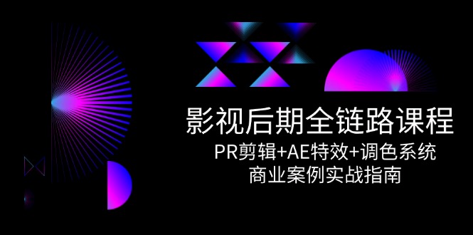 影视后期全链路课程，PR剪辑+AE特效+调色系统，商业案例实战指南好项目网-专注分享网络创业项目落地实操课程 – 全网首发_高质量创业项目输出好项目网