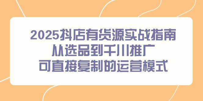 2025抖店有货源实战指南，从选品到千川推广，可直接复制的运营模式好项目网-专注分享网络创业项目落地实操课程 – 全网首发_高质量创业项目输出好项目网