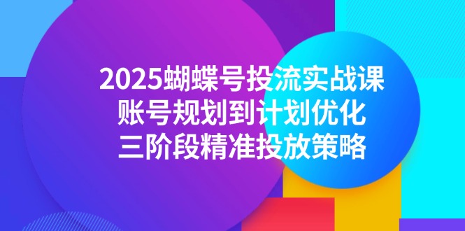 2025蝴蝶号投流实战课，账号规划到计划优化，三阶段精准投放策略好项目网-专注分享网络创业项目落地实操课程 – 全网首发_高质量创业项目输出好项目网