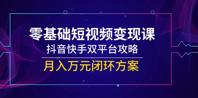 零基础短视频变现课，抖音快手双平台攻略，月入万元闭环方案好项目网-专注分享网络创业项目落地实操课程 – 全网首发_高质量创业项目输出好项目网