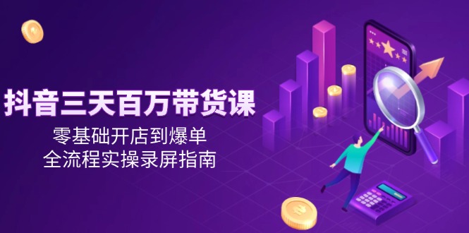 抖音三天百万带货课，零基础开店到爆单，全流程实操录屏指南好项目网-专注分享网络创业项目落地实操课程 – 全网首发_高质量创业项目输出好项目网