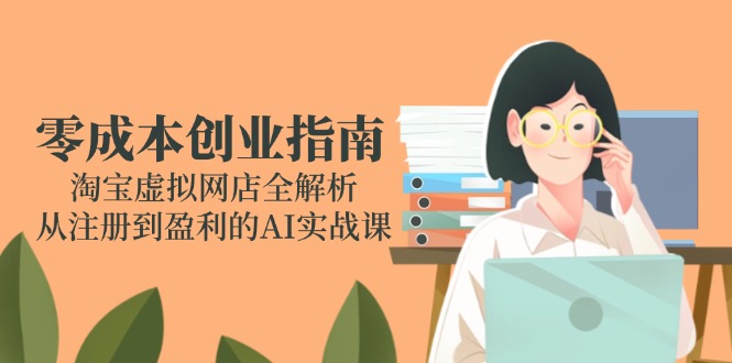 零成本创业指南：淘宝虚拟网店全解析，从注册到盈利的AI实战课好项目网-专注分享网络创业项目落地实操课程 – 全网首发_高质量创业项目输出好项目网