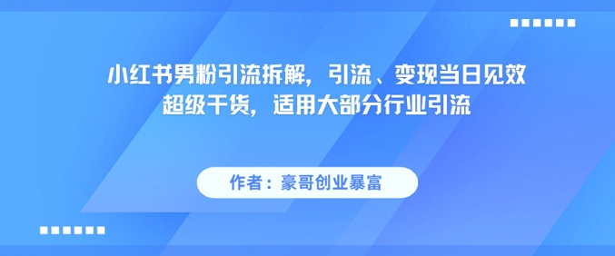 小红书男粉引流拆解，引流、变现当日见效超级干货，适用大部分行业引流好项目网-专注分享网络创业项目落地实操课程 – 全网首发_高质量创业项目输出好项目网