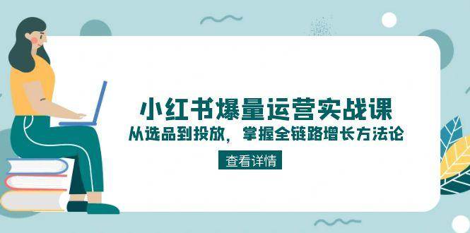 小红书爆量运营实战课：从选品到投放，掌握全链路增长方法论好项目网-专注分享网络创业项目落地实操课程 – 全网首发_高质量创业项目输出好项目网