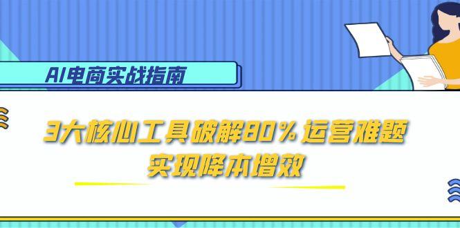 AI电商实战指南：3大核心工具破解80%运营难题，实现降本增效好项目网-专注分享网络创业项目落地实操课程 – 全网首发_高质量创业项目输出好项目网