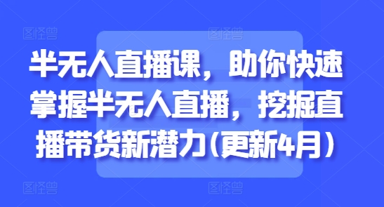 半无人直播课，助你快速掌握半无人直播，挖掘直播带货新潜力(更新6月)好项目网-专注分享网络创业项目落地实操课程 – 全网首发_高质量创业项目输出好项目网