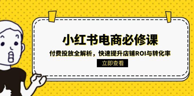 小红书电商必修课：付费投放全解析，快速提升店铺ROI与转化率好项目网-专注分享网络创业项目落地实操课程 – 全网首发_高质量创业项目输出好项目网