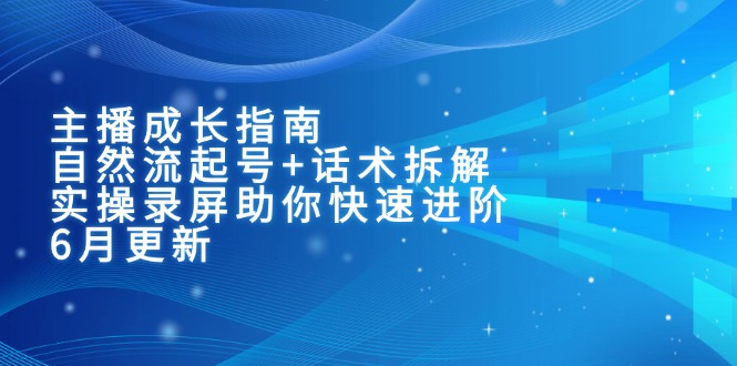 主播成长指南：自然流起号+话术拆解，实操录屏助你快速进阶(6月更新好项目网-专注分享网络创业项目落地实操课程 – 全网首发_高质量创业项目输出好项目网