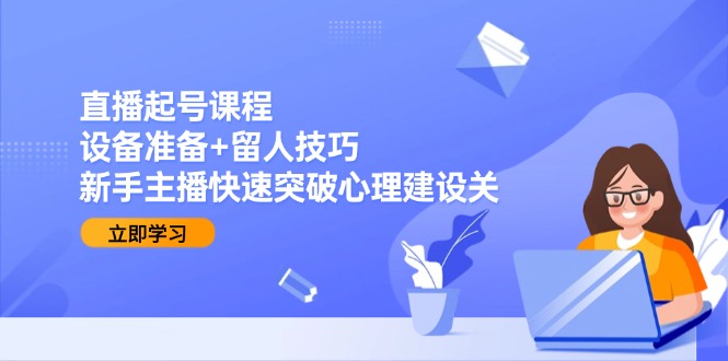 直播起号课程：设备准备+留人技巧，新手主播快速突破心理建设关好项目网-专注分享网络创业项目落地实操课程 – 全网首发_高质量创业项目输出好项目网